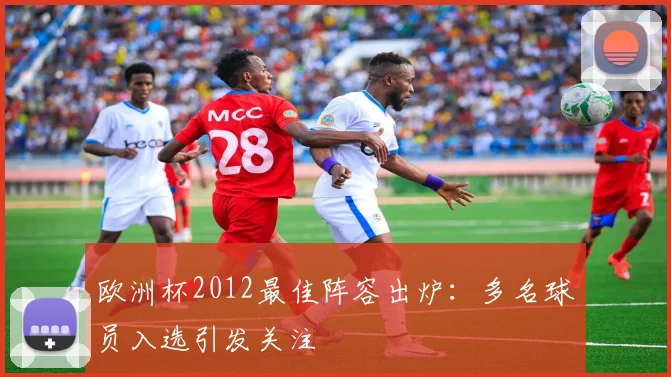 欧洲杯2012最佳阵容出炉:多名球员入选引发关注