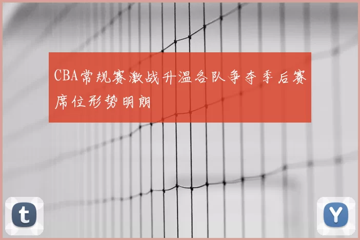 CBA常规赛激战升温各队争夺季后赛席位形势明朗