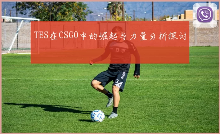 TES在CSGO中的崛起与力量分析探讨