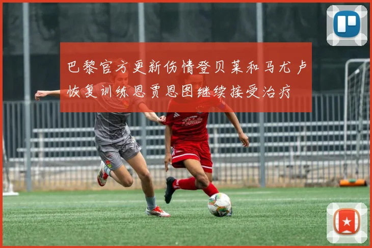 巴黎官方更新伤情登贝莱和马尤卢恢复训练恩贾恩图继续接受治疗