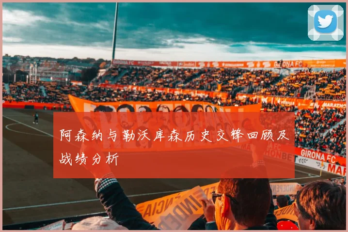 阿森纳与勒沃库森历史交锋回顾及战绩分析