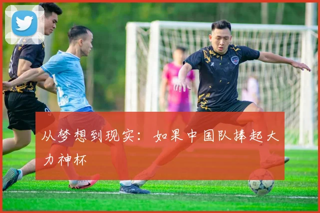 从梦想到现实:如果中国队捧起大力神杯