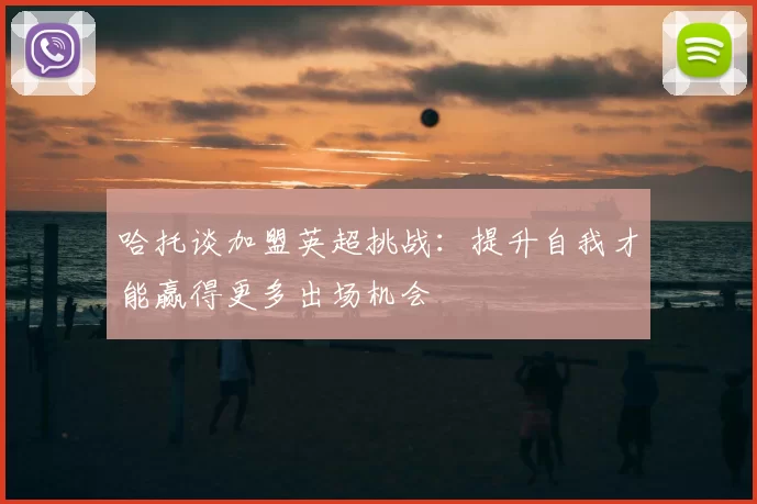 哈托谈加盟英超挑战：提升自我才能赢得更多出场机会