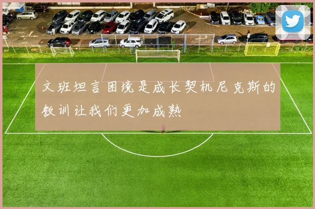 文班坦言困境是成长契机尼克斯的教训让我们更加成熟