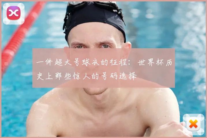 一件超大号球衣的征程:世界杯历史上那些惊人的号码选择