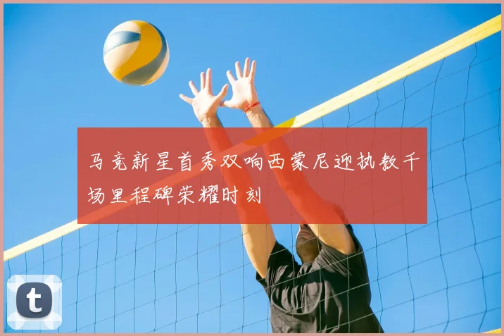马竞新星首秀双响西蒙尼迎执教千场里程碑荣耀时刻