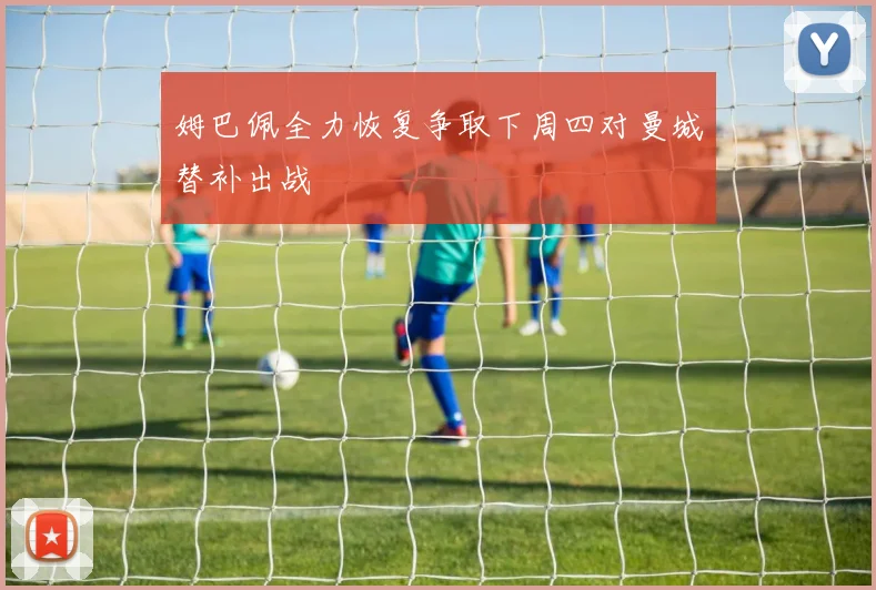 姆巴佩全力恢复争取下周四对曼城替补出战