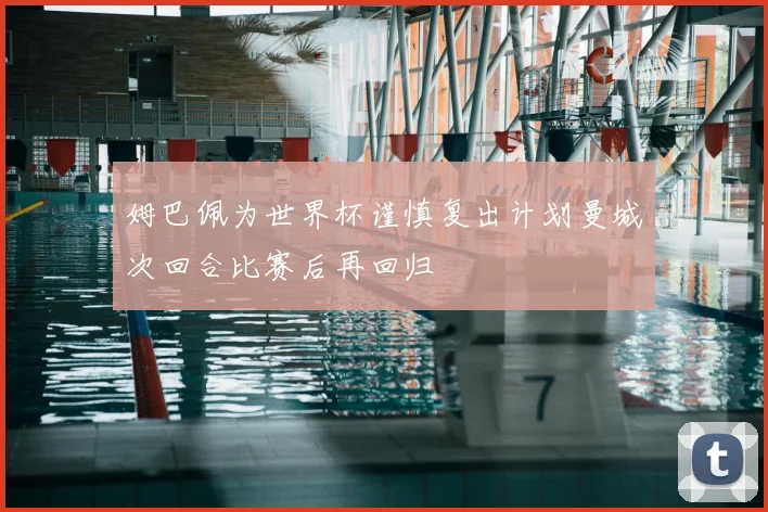 姆巴佩为世界杯谨慎复出计划曼城次回合比赛后再回归