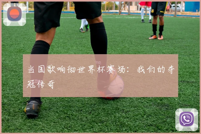 当国歌响彻世界杯赛场:我们的夺冠传奇