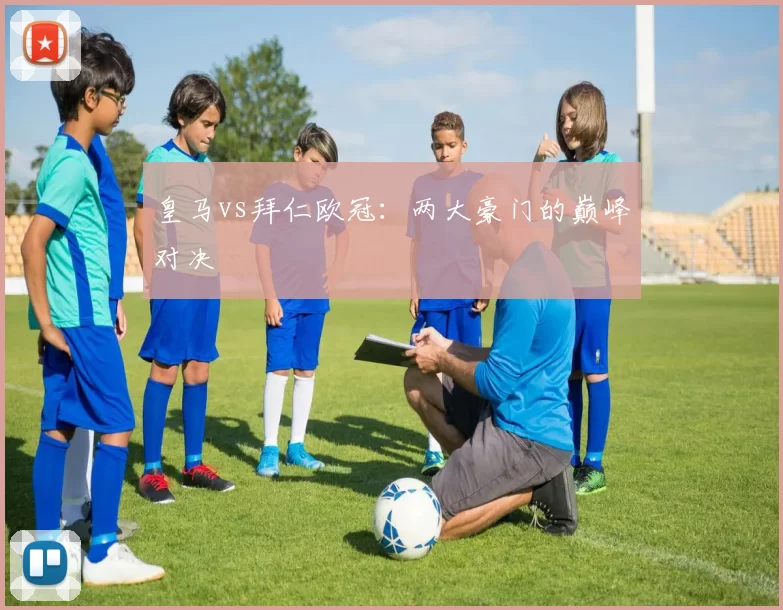 皇马vs拜仁欧冠：两大豪门的巅峰对决