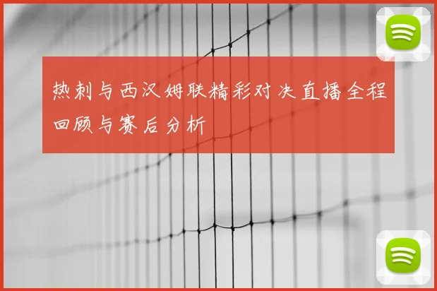 热刺与西汉姆联精彩对决直播全程回顾与赛后分析
