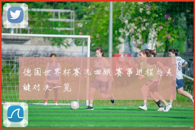 德国世界杯赛况回顾 赛事进程与关键对决一览