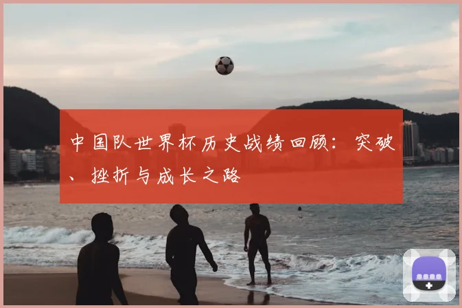 中国队世界杯历史战绩回顾:突破、挫折与成长之路