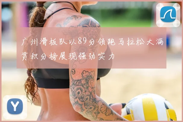 广州滑板队以89分领跑马拉松大满贯积分榜展现强劲实力