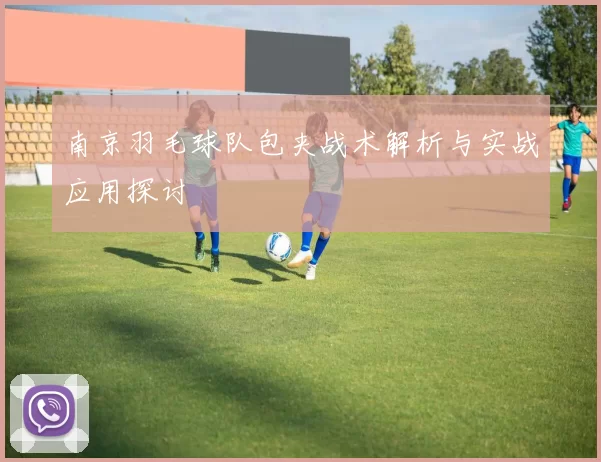 南京羽毛球队包夹战术解析与实战应用探讨