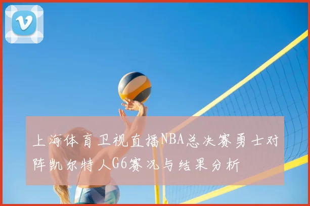 上海体育卫视直播NBA总决赛勇士对阵凯尔特人G6赛况与结果分析