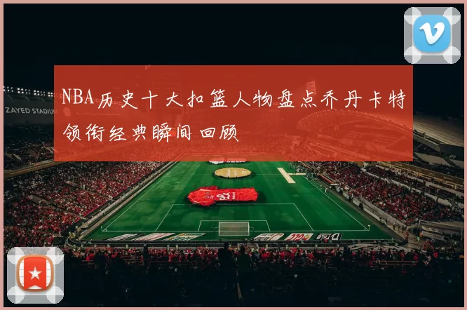 NBA历史十大扣篮人物盘点乔丹卡特领衔经典瞬间回顾