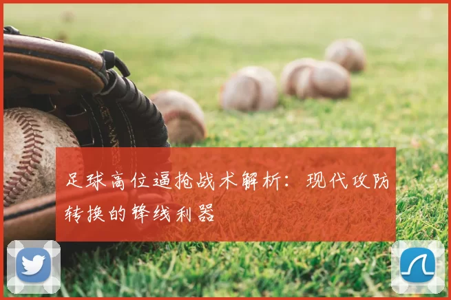 足球高位逼抢战术解析：现代攻防转换的锋线利器