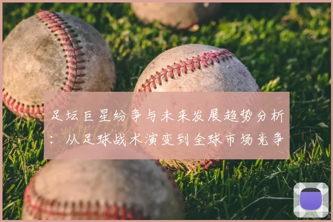 足坛巨星纷争与未来发展趋势分析：从足球战术演变到全球市场竞争新机遇