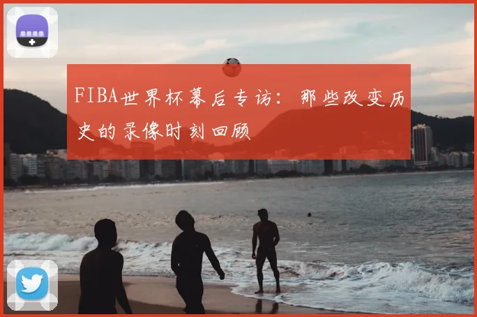 FIBA世界杯幕后专访：那些改变历史的录像时刻回顾