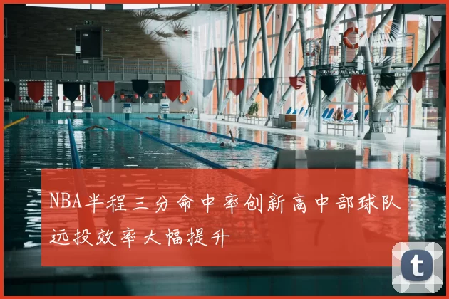 NBA半程三分命中率创新高中部球队远投效率大幅提升
