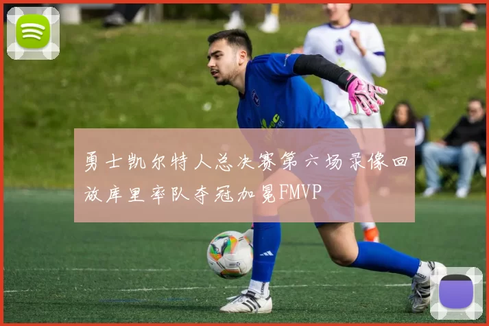 勇士凯尔特人总决赛第六场录像回放库里率队夺冠加冕FMVP