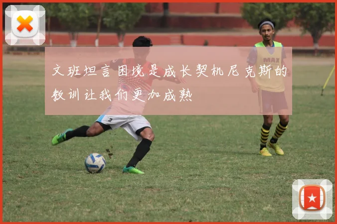 文班坦言困境是成长契机尼克斯的教训让我们更加成熟