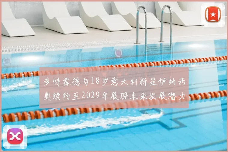多特蒙德与18岁意大利新星伊纳西奥续约至2029年展现未来发展潜力