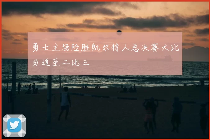 勇士主场险胜凯尔特人总决赛大比分追至二比三