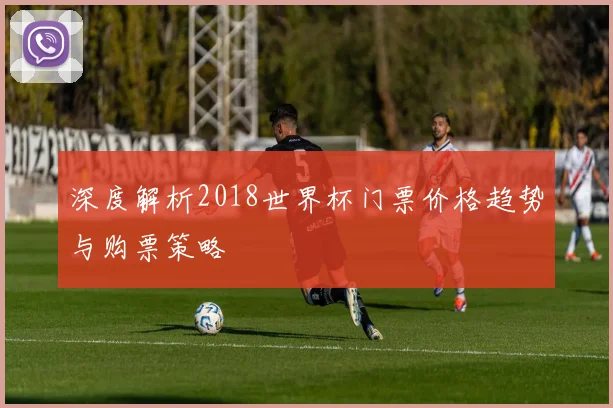 深度解析2018世界杯门票价格趋势与购票策略