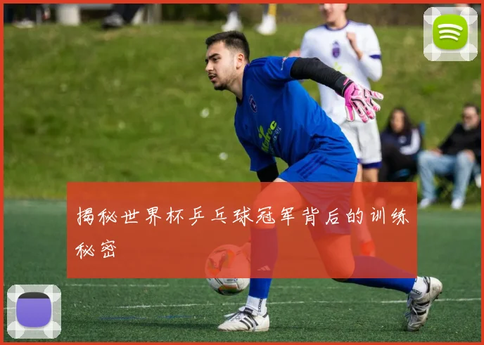 揭秘世界杯乒乓球冠军背后的训练秘密