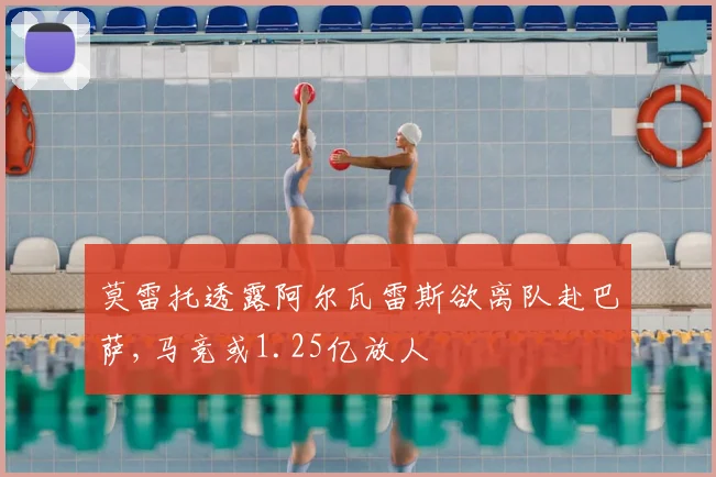 莫雷托透露阿尔瓦雷斯欲离队赴巴萨,马竞或1.25亿放人