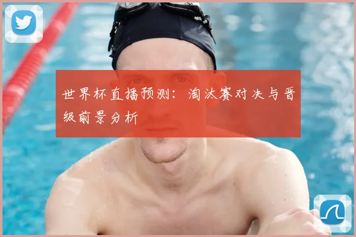 世界杯直播预测:淘汰赛对决与晋级前景分析