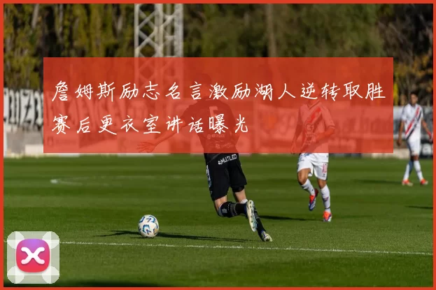 詹姆斯励志名言激励湖人逆转取胜赛后更衣室讲话曝光