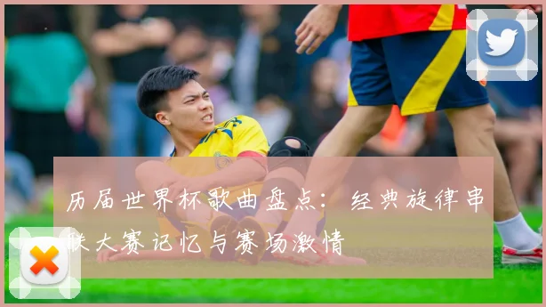 历届世界杯歌曲盘点：经典旋律串联大赛记忆与赛场激情