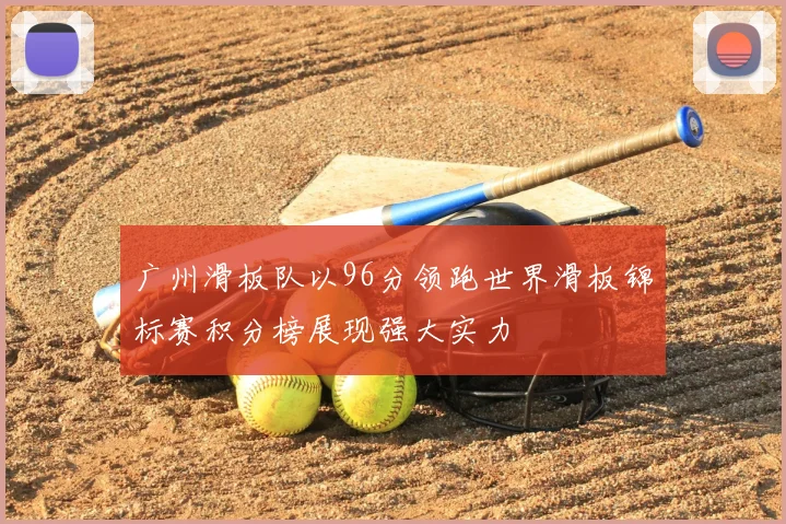广州滑板队以96分领跑世界滑板锦标赛积分榜展现强大实力