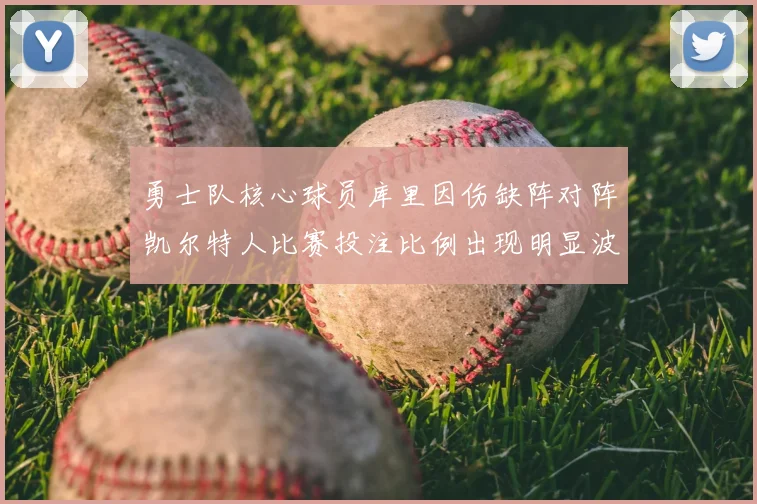 勇士队核心球员库里因伤缺阵对阵凯尔特人比赛投注比例出现明显波动