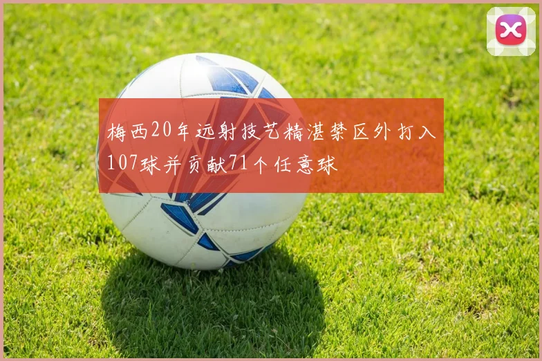 梅西20年远射技艺精湛禁区外打入107球并贡献71个任意球