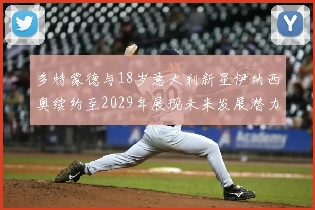 多特蒙德与18岁意大利新星伊纳西奥续约至2029年展现未来发展潜力