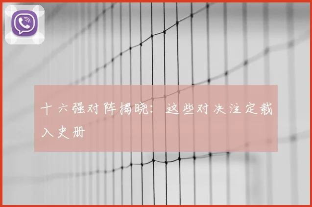 十六强对阵揭晓:这些对决注定载入史册