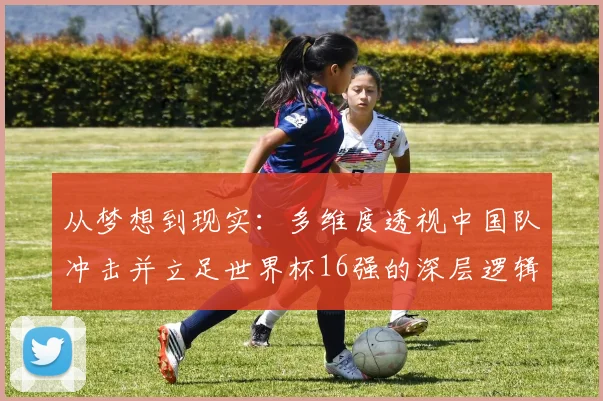 从梦想到现实:多维度透视中国队冲击并立足世界杯16强的深层逻辑