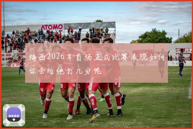 梅西2026年首场正式比赛表现如何你会给他打几分呢