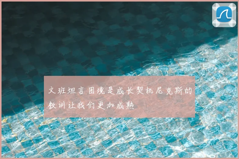 文班坦言困境是成长契机尼克斯的教训让我们更加成熟