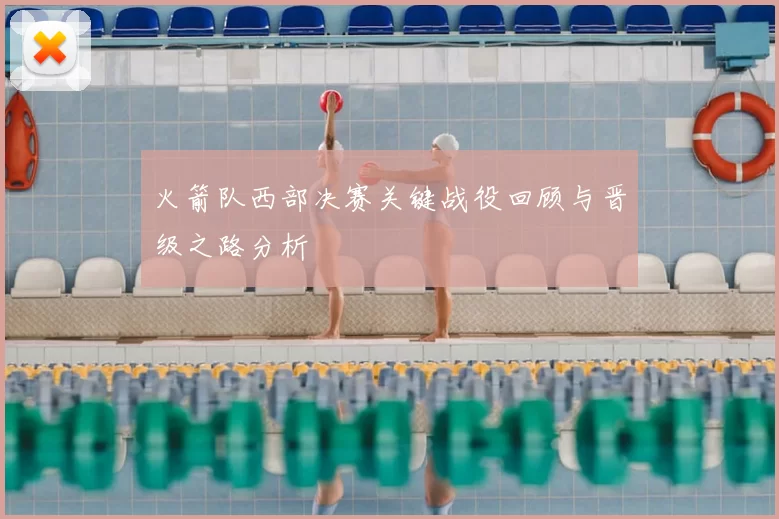 火箭队西部决赛关键战役回顾与晋级之路分析