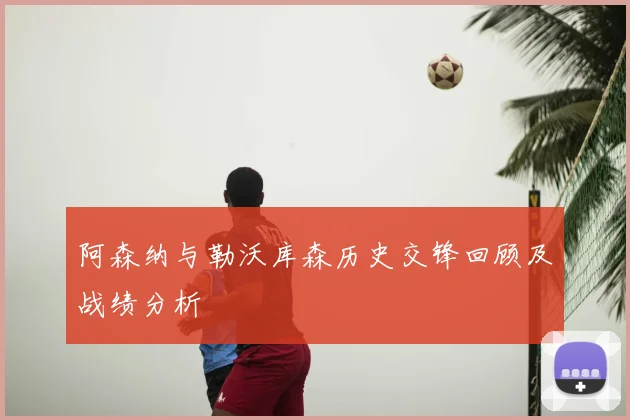阿森纳与勒沃库森历史交锋回顾及战绩分析