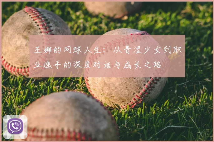 王娜的网球人生：从青涩少女到职业选手的深度对话与成长之路