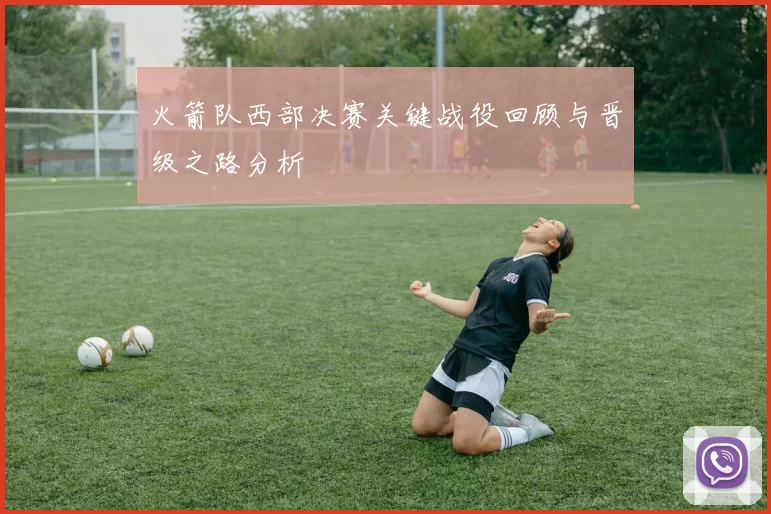 火箭队西部决赛关键战役回顾与晋级之路分析