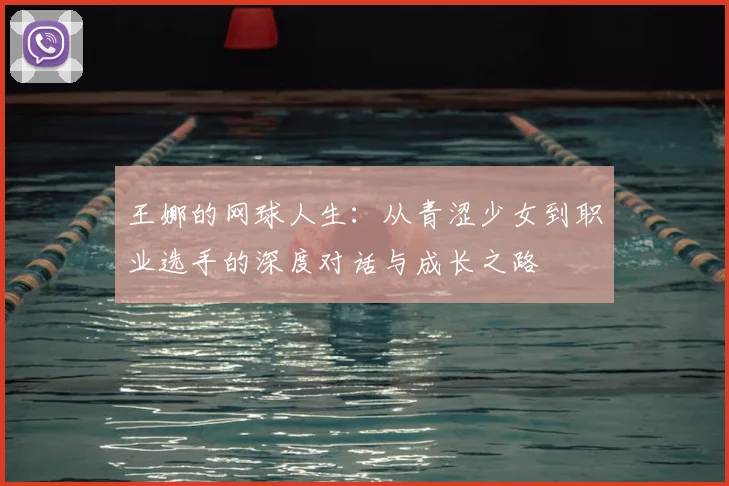 王娜的网球人生：从青涩少女到职业选手的深度对话与成长之路