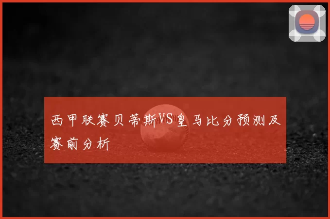 西甲联赛贝蒂斯VS皇马比分预测及赛前分析