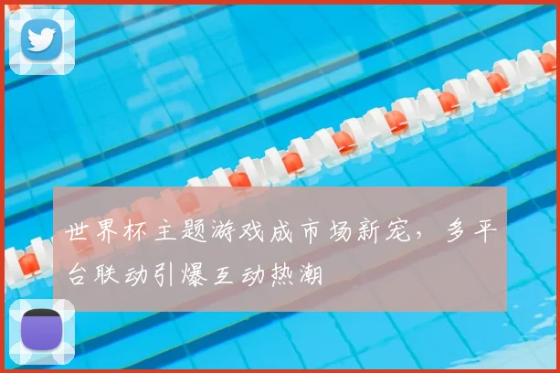 世界杯主题游戏成市场新宠，多平台联动引爆互动热潮